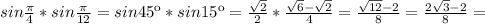 sin \frac{ \pi }{4} *sin\frac{ \pi }{12} =sin45к*sin15к= \frac{ \sqrt{2} }{2}* \frac{ \sqrt{6}- \sqrt{2} }{4} = \frac{ \sqrt{12}-2 }{8}= \frac{2 \sqrt{3}-2 }{8}=