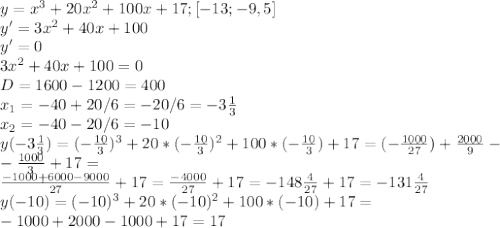 y=x^{3}+20x^{2}+100x+17; [-13; -9,5] \\ y'=3x^{2}+40x+100 \\ y'=0 \\ 3x^{2}+40x+100=0 \\ D=1600-1200=400 \\ x_{1}=-40+20/6=-20/6=-3 \frac{1}{3} \\ x_{2}=-40-20/6=-10 \\ y(-3 \frac{1}{3})=(-\frac{10}{3})^{3}+20*(- \frac{10}{3})^{2}+100*(- \frac{10}{3})+17=(-\frac{1000}{27})+ \frac{2000}{9}- \\ - \frac{1000}{3}+17= \\ \frac{-1000+6000-9000}{27}+17= \frac{-4000}{27}+17=-148 \frac{4}{27}+17=-131 \frac{4}{27}&#10; \\ y(-10)=(-10)^{3}+20*(-10)^{2}+100*(-10)+17= \\ -1000+2000-1000+17=17&#10;
