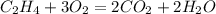 C_2H_4 + 3O_2 = 2CO_2 + 2H_2O