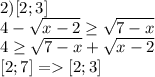 2)[2;3]\\ 4-\sqrt{x-2} \geq \sqrt{7-x}\\ 4 \geq \sqrt{7-x}+\sqrt{x-2}\\ \ [2;7]=[2;3]\\