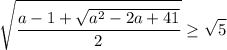 \displaystyle \sqrt{ \frac{a-1+ \sqrt{a^2-2a+41}}{2} } \geq\sqrt{5}