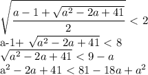 \displaystyle \sqrt{ \frac{a-1+ \sqrt{a^2-2a+41}}{2}}\ \textless \ 2&#10;&#10;a-1+ \sqrt{a^2-2a+41} \ \textless \ 8&#10;&#10; \sqrt{a^2-2a+41}\ \textless \ 9-a&#10;&#10;a^2-2a+41\ \textless \ 81-18a+a^2