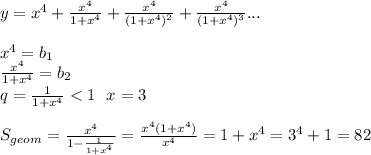 y = x^4+\frac{x^4}{1+x^4} + \frac{x^4}{(1+x^4)^2}+\frac{x^4}{(1+x^4)^3}...\\\\&#10;x^4=b_{1}\\&#10;\frac{x^4}{1+x^4}=b_{2}\\&#10;q=\frac{1}{1+x^4}<1 \ \ x=3\\\\&#10;S_{geom}=\frac{x^4}{1-\frac{1}{1+x^4}}=\frac{x^4(1+x^4)}{x^4}=1+x^4=3^4+1=82