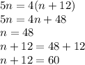 5n=4(n+12)&#10;\\\&#10;5n=4n+48&#10;\\\&#10;n=48&#10;\\\&#10;n+12=48+12&#10;\\\&#10;n+12=60