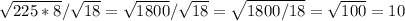 \sqrt{225*8} / \sqrt{18} = \sqrt{1800} / \sqrt{18} = \sqrt{1800/18} = \sqrt{100} = 10