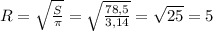 R = \sqrt{ \frac{S}{ \pi }}= \sqrt{ \frac{78,5}{3,14} }= \sqrt{25}=5