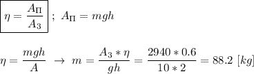 \boxed{\eta = \dfrac{A_\Pi}{A_3} } \ ; \ A_\Pi = mgh \\ \\ \\ \eta = \dfrac{mgh}{A} \ \rightarrow \ m = \dfrac{A_{3}*\eta}{gh} = \dfrac{2940*0.6}{10*2} = 88.2 \ [kg]