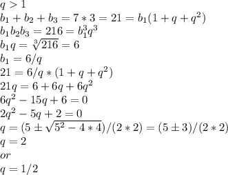 q1\\&#10;b_1+b_2+b_3=7*3=21=b_1(1+q+q^2)\\&#10;b_1b_2b_3=216=b_1^3q^3\\&#10;b_1q=\sqrt[3]{216}=6\\&#10;b_1=6/q\\&#10;21=6/q*(1+q+q^2)\\&#10;21q=6+6q+6q^2\\&#10;6q^2-15q+6=0\\&#10;2q^2-5q+2=0\\&#10;q=(5б\sqrt{5^2-4*4})/(2*2)=(5б3)/(2*2)&#10;\\q=2 \\or\\&#10;q=1/2