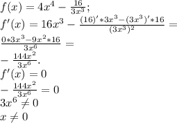 f(x)=4x^{4}- \frac{16}{3x^{3}}; \\ f'(x)=16x^{3}- \frac{(16)'*3x^{3}-(3x^{3})'*16}{(3x^{3})^{2}}= \\ \frac{0*3x^{3}-9x^{2}*16}{3x^{6}}= \\ -\frac{144x^{2}}{3x^{6}}. \\ f'(x)=0 \\ -\frac{144x^{2}}{3x^{6}}=0 \\ 3x^{6} \neq 0 \\ x \neq 0