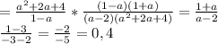 = \frac{a ^{2}+2a+4 }{1-a} * \frac{(1-a)(1+a)}{(a-2)( a ^{2}+2a+4) } = \frac{1+a}{a-2} \\ &#10; \frac{1-3}{-3-2} = \frac{-2}{-5} =0,4
