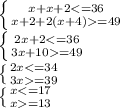 \left \{ {{x+x+2<=36} \atop {x+2+2(x+4)=49}} \right. \\&#10; \left \{ {{2x+2<=36} \atop {3x+10=49}} \right. \\&#10; \left \{ {{2x<=34} \atop {3x=39}} \right. \\&#10; \left \{ {{x<=17} \atop {x=13}} \right. \\