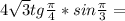 4 \sqrt{3}tg \frac{ \pi }{4}*sin \frac{ \pi }{3}=