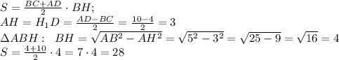 S= \frac{BC+AD}{2} \cdot BH; \\ AH=H_{1}D= \frac{AD-BC}{2} = \frac{10-4}{2}=3 \\ \Delta ABH: \; \; BH = \sqrt{AB^{2} - AH^{2}}= \sqrt{5^{2}-3^{2}}= \sqrt{25 - 9}= \sqrt{16} =4\\S= \frac{4+10}{2} \cdot 4=7 \cdot 4=28