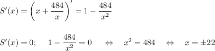 S'(x)=\bigg(x+\dfrac{484}{x}\bigg)'=1-\dfrac{484}{x^2}\\ \\ \\ S'(x)=0;~~~~ 1-\dfrac{484}{x^2}=0~~~~\Leftrightarrow~~~ x^2=484~~~\Leftrightarrow~~~ x=\pm 22