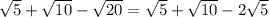 \sqrt{5}+ \sqrt{10}- \sqrt{20}= \sqrt{5}+ \sqrt{10}-2 \sqrt{5}