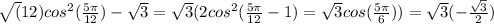 \sqrt(12)cos^2(\frac{5\pi}{12} )-\sqrt3=\sqrt3(2cos^2( \frac{5 \pi }{12} -1)= \sqrt{3} cos( \frac{5 \pi }{6} ))=\sqrt{3}(-\frac{\sqrt{3}}{2})