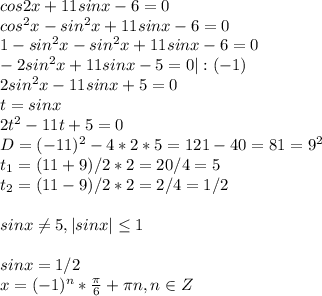 cos2x+11sinx-6=0\\cos^2x-sin^2x+11sinx-6=0\\1-sin^2x-sin^2x+11sinx-6=0\\-2sin^2x+11sinx-5=0|:(-1)\\2sin^2x-11sinx+5=0\\t=sinx\\2t^2-11t+5=0\\D=(-11)^2-4*2*5=121-40=81=9^2\\t_1=(11+9)/2*2=20/4=5\\t_2=(11-9)/2*2=2/4=1/2\\\\sinx \neq 5, |sinx| \leq 1\\\\sinx=1/2\\x=(-1)^n* \frac{\pi}{6}+\pi n, n\in Z