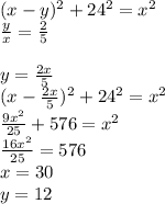 (x-y)^2+24^2=x^2\\&#10;\frac{y}{x}=\frac{2}{5}\\\\&#10;y=\frac{2x}{5}\\&#10;(x-\frac{2x}{5})^2+24^2=x^2\\&#10;\frac{9x^2}{25}+576=x^2\\&#10;\frac{16x^2}{25}=576\\ x=30\\&#10;y=12