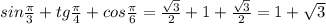 sin \frac{ \pi}{3} + tg \frac{\pi}{4}+cos \frac{\pi}{6}= \frac{ \sqrt{3}}{2}+1+\frac{ \sqrt{3}}{2} =1+ \sqrt{3}