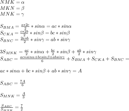 NMK= \alpha \\&#10;MKN= \beta \\ &#10;MNK=\gamma\\\\&#10;S_{BMA}=\frac{a*2c}{2}*sin \alpha =ac*sin \alpha \\&#10;S_{CKA}=\frac{c*2b}{2}*sin \beta = bc*sin \beta \\&#10;S_{BNC}=\frac{2a*b}{2}*sin\gamma=ab*sin\gamma\\\\&#10;3S_{MNK}=\frac{ac}{2}*sin \alpha +\frac{bc}{2}*sin \beta +\frac{ab}{2}*sin\gamma\\&#10;S_{ABC}=\frac{ac*sin \alpha+bcsin \beta+absin\gamma}{6}+S_{BMA}+S_{CKA}+S_{BNC}=\\\\&#10;ac*sin \alpha +bc*sin \beta +ab*sin\gamma=A\\\\&#10;S_{ABC}=\frac{7A}{6}\\\\&#10;S_{MNK}=\frac{A}{3}\\\\&#10; \frac{S_{ABC}}{S_{MNK}}=\frac{7}{2}&#10;