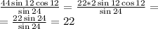 \frac{44\sin12\cos12}{\sin24}=\frac{22*2\sin12\cos12}{\sin24}=\\&#10;=\frac{22\sin24}{\sin24}=22