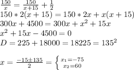 \frac{150}{x} = \frac{150}{x+15}+ \frac{1}{2} \\ 150*2(x+15)=150*2x+x(x+15) \\ 300x+4500=300x+x^2+15x \\ x^2+15x-4500=0 \\ D=225+18000=18225=135^2 \\ \\ x= \frac{-15\pm135}{2} = \left \{ {{x_1=-75} \atop {x_2=60}} \right.