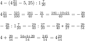 4-(4 \frac{21}{40}-5,25):1 \frac{7}{20} \\ \\ 4 \frac{21}{40}-\frac{525}{100}=\frac{181}{40}-\frac{21}{4}=\frac{181-10*21}{40}=-\frac{29}{40} \\ \\ -\frac{29}{40}:1 \frac{7}{20}=-\frac{29}{40}:\frac{27}{20}=-\frac{29}{40}*\frac{20}{27}=-\frac{29}{54} \\ \\ 4+\frac{29}{54}=\frac{54*4+29}{54}=\frac{245}{54}=4\frac{29}{54}