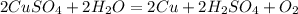 2CuSO_4 + 2H_2O = 2Cu + 2H_2SO_4 + O_2