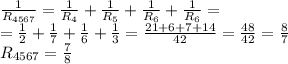 \frac{1}{R_{4567}} = \frac{1}{R_4} + \frac{1}{R_5}+ \frac{1}{R_6}+ \frac{1}{R_6}= \\ &#10;= \frac{1}{2} + \frac{1}{7}+ \frac{1}{6}+ \frac{1}{3}= \frac{21+6+7+14}{42}= \frac{48}{42}= \frac{8}{7} \\ &#10;R_{4567} = \frac{7}{8}