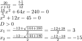 \frac{20}{x+12} = \frac{5 \frac{1}{3} }{12} \\ \frac{16}{3} x^{2} +64x-240=0 \\ x^{2} +12x-45=0 \\ D0 \\ x_{1} = \frac{-12+ \sqrt{144+180} }{2}= \frac{-12+18}{2} =3 \\ x_{2} = \frac{-12- \sqrt{144+180} }{2} = \frac{-12-18}{2} =-15