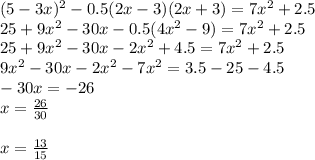 (5-3x) ^{2} -0.5(2x-3)(2x+3)=7 x^{2} +2.5 \\ 25+9 x^{2} -30x-0.5(4 x^{2} -9)=7 x^{2} +2.5 \\ 25+9 x^{2} -30x-2 x^{2} +4.5=7 x^{2} +2.5 \\ 9 x^{2} -30x-2 x^{2} -7 x^{2} =3.5-25-4.5 \\ -30x=-26\\x= \frac{26}{30} \\ \\ x= \frac{13}{15}