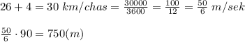 26+4=30\; km/chas=\frac{30000}{3600}=\frac{100}{12}=\frac{50}{6}\; m/sek\\\\\frac{50}{6}\cdot 90=750(m)