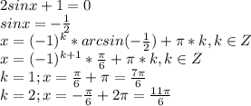 2sinx+1=0\\sinx=-\frac{1}{2}\\x=(-1)^k*arcsin(-\frac{1}{2})+\pi*k,k\in Z\\x=(-1)^{k+1}*\frac{\pi}{6}+\pi*k,k\in Z\\k=1; x=\frac{\pi}{6}+\pi=\frac{7\pi}{6}\\k=2;x=-\frac{\pi}{6}+2\pi=\frac{11\pi}{6}