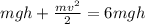 mgh+ \frac{mv ^{2} }{2} =6mgh