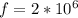 f=2*10 ^{6}