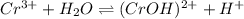 Cr^{3+} + H_2O \rightleftharpoons (CrOH)^{2+} + H^{+}