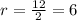 r = \frac{12}{2} =6