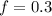 f=0.3