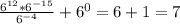 \frac{ 6^{12}* 6^{-15} }{ 6^{-4} } + 6^{0}=6+1=7