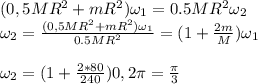 ( 0,5MR^2 + mR^2)\omega_1=0.5MR^2\omega _2 \\ \omega _2= \frac{(0,5MR^2+mR^2)\omega_1}{0.5MR^2} =(1+ \frac{2m}{M} )\omega_1 \\ \\ \omega _2=(1+ \frac{2*80}{240} )0,2 \pi = \frac{ \pi}{3}