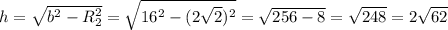 h = \sqrt{b^2-R_2^2} = \sqrt{16^2-(2\sqrt{2})^2} = \sqrt{256-8} = \sqrt{248} =2 \sqrt{62}