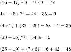 (56-47)*8=9*8=72 \\ \\ &#10;44-(5*7)=44-35=9 \\ \\ &#10;(4*7)+(33-26)=28+7=35 \\ \\ &#10;(38+16)/9=54/9=6 \\ \\ &#10;(25-19)+(7*6)=6+42=48