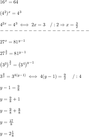 16^x=64\\\\(4^2)^x=4^3\\\\4^{2x}=4^3\iff2x=3\ \ \ /:2\Rightarrow x=\frac{3}{2}\\-------------------\\\\27^x=81^{y-1}\\\\27^\frac{3}{2}=81^{y-1}\\\\\left(3^3\right)^\frac{3}{2}=\left(3^4\right)^{y-1}\\\\3^\frac{9}{2}=3^{4(y-1)}\iff4(y-1)=\frac{9}{2}\ \ \ \ /:4\\\\y-1=\frac{9}{8}\\\\y=\frac{9}{8}+1\\\\y=\frac{9}{8}+\frac{8}{8}\\\\y=\frac{17}{8}\\\\y=2\frac{1}{8}