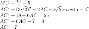 MC=\frac{10}{2}=5\\&#10; AC^2+(3\sqrt{2})^2-2AC * 3\sqrt{2} * cos45=5^2\\&#10;AC^2+18-6AC=25\\&#10;AC^2-6AC-7=0\\&#10; AC=7\\&#10;