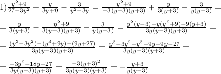 1) \frac{y^2+9}{27-3y^2}+\frac{y}{3y+9}-\frac{3}{y^2-3y}=\frac{y^2+9}{-3(y-3)(y+3)}+\frac{y}{3(y+3)}-\frac{3}{y(y-3)}= \\ \\ =\frac{y}{3(y+3)}-\frac{y^2+9}{3(y-3)(y+3)}-\frac{3}{y(y-3)}= \frac{y^2(y-3)-y(y^2+9)-9(y+3)}{3y(y-3)(y+3)} = \\ \\ =\frac{(y^3-3y^2)-(y^3+9y)-(9y+27)}{3y(y-3)(y+3)} =\frac{y^3-3y^2-y^3-9y-9y-27}{3y(y-3)(y+3)} = \\ \\ =\frac{-3y^2-18y-27}{3y(y-3)(y+3)} =\frac{-3(y+3)^2}{3y(y-3)(y+3)} =-\frac{y+3}{y(y-3)}