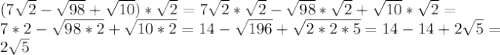(7 \sqrt{2}- \sqrt{98}+ \sqrt{10})* \sqrt{2} = 7 \sqrt{2}*\sqrt{2}- \sqrt{98}*\sqrt{2}+ \sqrt{10}* \sqrt{2}= \\ &#10;7*2- \sqrt{98*2} + \sqrt{10*2} =14- \sqrt{196} + \sqrt{2*2*5} =14-14+2 \sqrt{5} = \\ &#10;2 \sqrt{5} \\