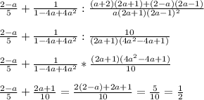 \frac{2-a}{5}+\frac{1}{1-4a+4a^2} : \frac{(a+2)(2a+1)+(2-a)(2a-1)}{a(2a+1)(2a-1)^2} \\ \\ &#10;\frac{2-a}{5}+\frac{1}{1-4a+4a^2} : \frac{10}{(2a+1)(4a^2-4a+1)} \\ \\ &#10;\frac{2-a}{5}+\frac{1}{1-4a+4a^2} * \frac{(2a+1)(4a^2-4a+1)}{10} \\ \\ &#10;\frac{2-a}{5}+ \frac{2a+1}{10}=\frac{2(2-a)+2a+1}{10}=\frac{5}{10}= \frac{1}{2}