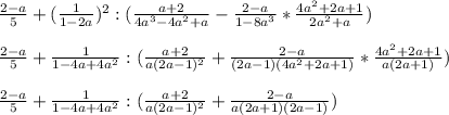 \frac{2-a}{5}+(\frac{1}{1-2a})^2 : (\frac{a+2}{4a^3-4a^2+a}-\frac{2-a}{1-8a^3} * \frac{4a^2+2a+1}{2a^2+a}) \\ \\ \frac{2-a}{5}+\frac{1}{1-4a+4a^2} : (\frac{a+2}{a(2a-1)^2}+\frac{2-a}{(2a-1)(4a^2+2a+1)} * \frac{4a^2+2a+1}{a(2a+1)}) \\ \\ \frac{2-a}{5}+\frac{1}{1-4a+4a^2} : (\frac{a+2}{a(2a-1)^2}+\frac{2-a}{a(2a+1)(2a-1)})