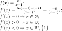 f(x)=\frac{6x}{x-1};\\f'(x)=\frac{6*(x-1)-6x*1}{(x-1)^2}=\frac{-6}{(x-1)^2};\\f'(x)=0\Rightarrow x\in \varnothing;\\f'(x)0\Rightarrow x\in \varnothing;\\f'(x)