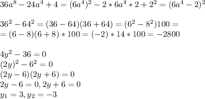 36a^8-24a^4+4=(6a^4)^2-2*6a^4*2+2^2=(6a^4-2)^2 \\ \\ 36^{2}-64^2=(36-64)(36+64)=(6^2-8^2)100= \\ =(6-8)(6+8)*100=(-2)*14*100=-2800 \\ \\ 4y^2-36=0 \\ (2y)^2-6^2=0 \\ (2y-6)(2y+6)=0 \\ 2y-6=0,2y+6=0 \\ y_1=3,y_2=-3